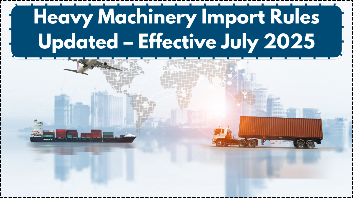 Heavy Machinery Import Rules Updated – Effective July 2025