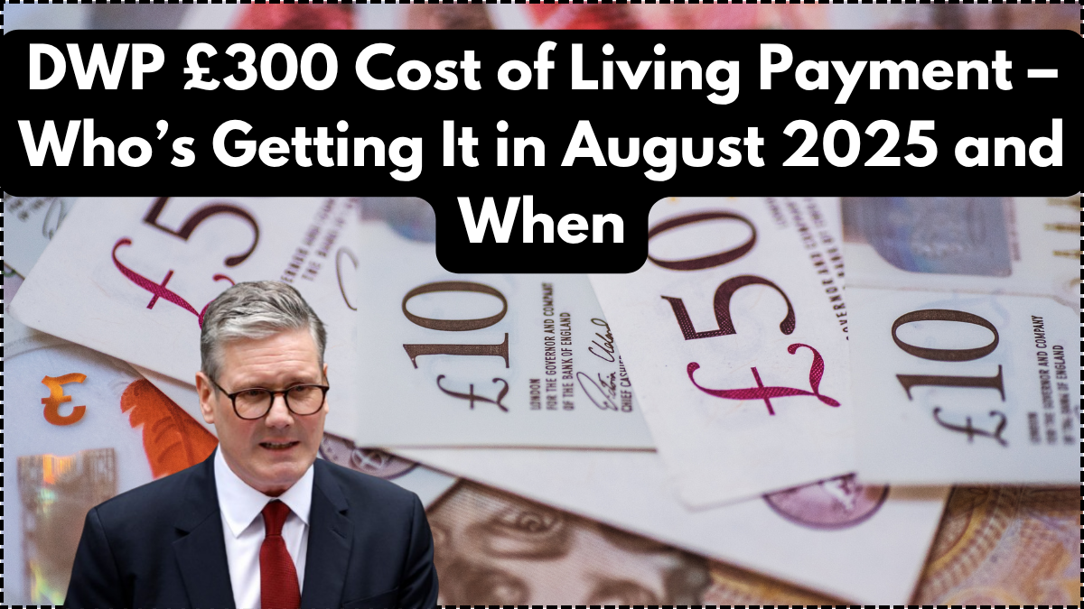 DWP £300 Cost of Living Payment – Who’s Getting It in August 2025 and When