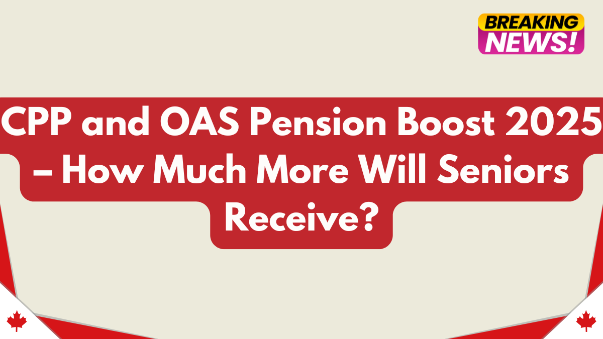 CPP and OAS Pension Boost 2025 – How Much More Will Seniors Receive?