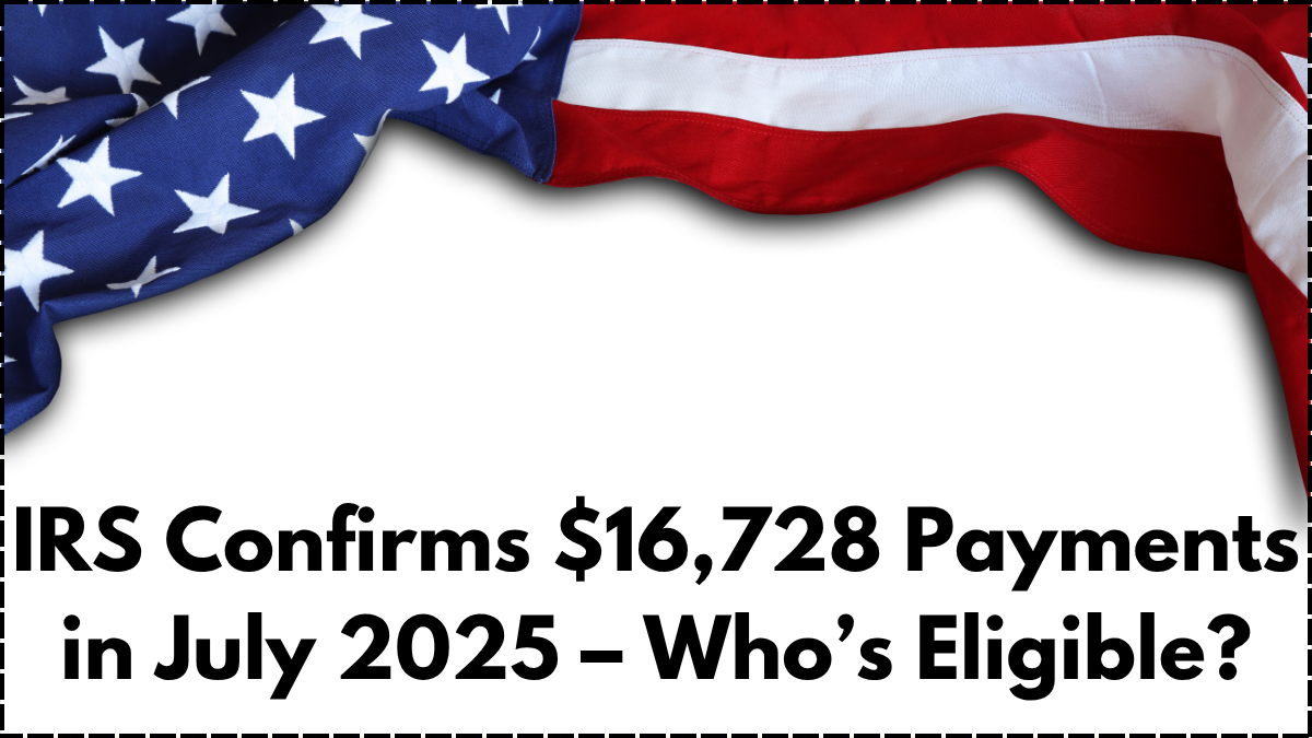 IRS Confirms $16,728 Payments in July 2025 – Who’s Eligible?