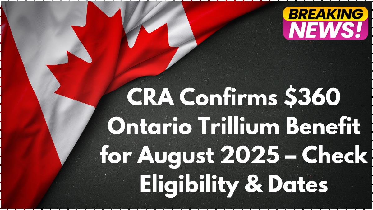 CRA Confirms $360 Ontario Trillium Benefit for August 2025 – Check Eligibility & Dates