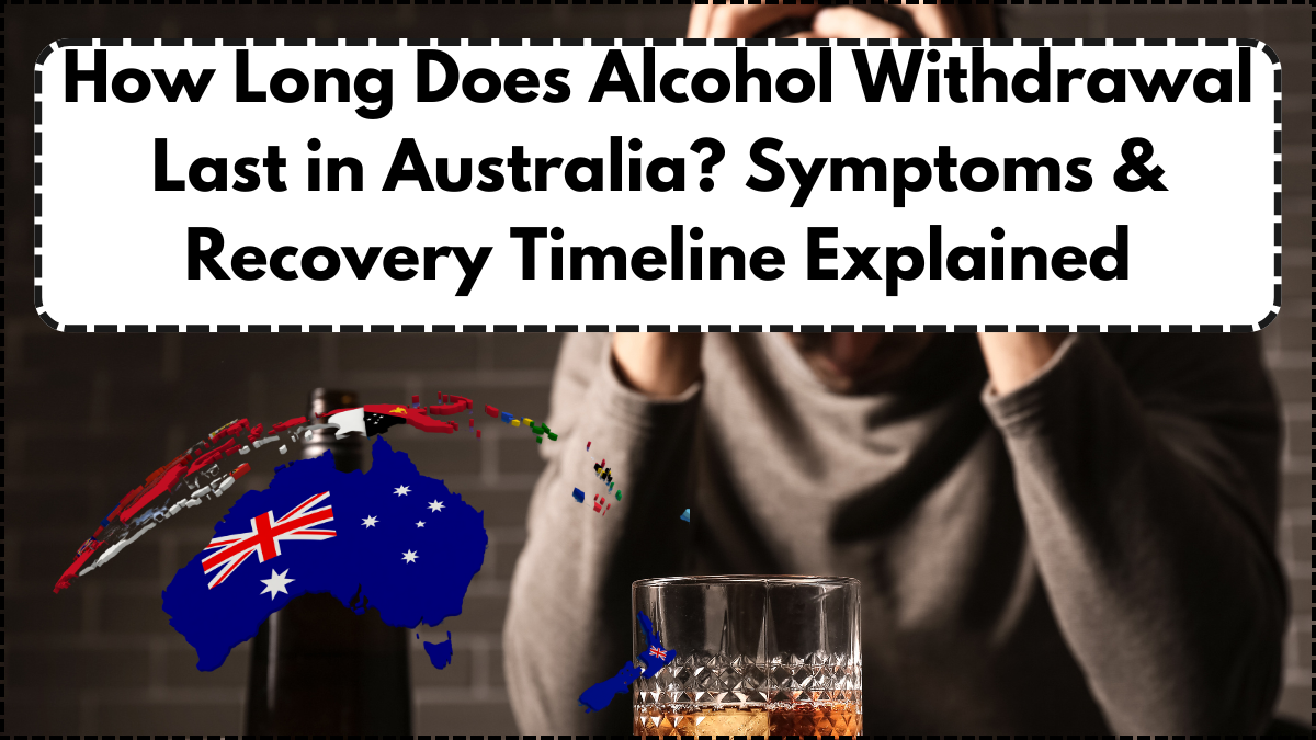 How Long Does Alcohol Withdrawal Last in Australia? Symptoms & Recovery Timeline Explained