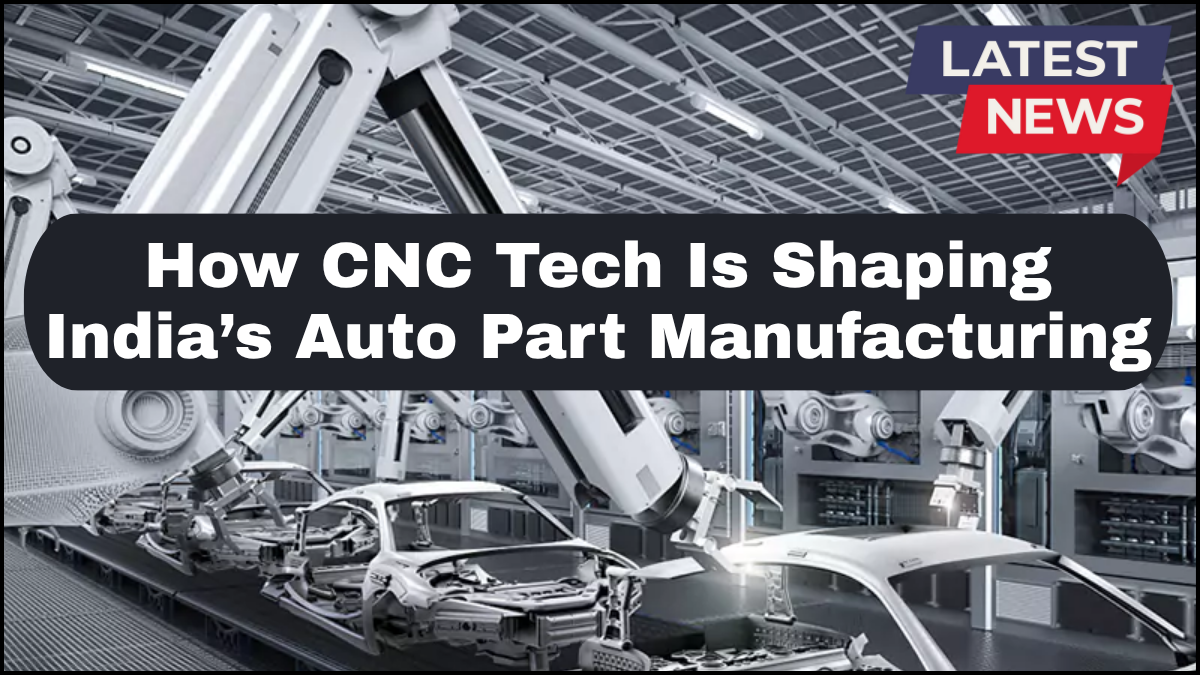 How CNC Tech Is Shaping India’s Auto Part Manufacturing