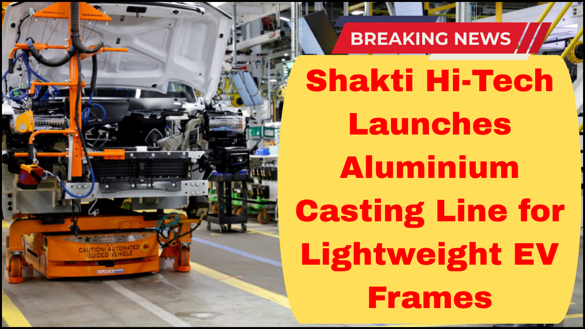 Shakti Hi-Tech Launches Aluminium Casting Line for Lightweight EV Frames
